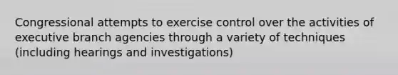 Congressional attempts to exercise control over the activities of executive branch agencies through a variety of techniques (including hearings and investigations)