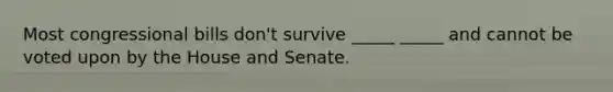 Most congressional bills don't survive _____ _____ and cannot be voted upon by the House and Senate.