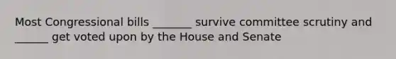 Most Congressional bills _______ survive committee scrutiny and ______ get voted upon by the House and Senate