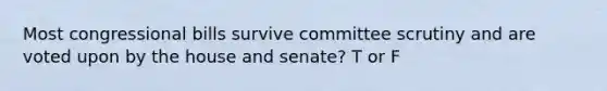 Most congressional bills survive committee scrutiny and are voted upon by the house and senate? T or F