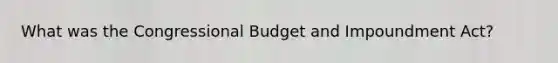 What was the Congressional Budget and Impoundment Act?