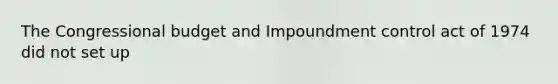 The Congressional budget and Impoundment control act of 1974 did not set up