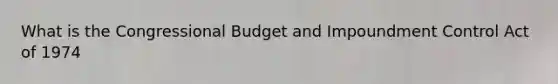 What is the Congressional Budget and Impoundment Control Act of 1974