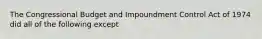 The Congressional Budget and Impoundment Control Act of 1974 did all of the following except