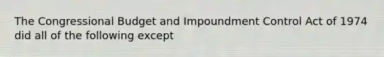 The Congressional Budget and Impoundment Control Act of 1974 did all of the following except