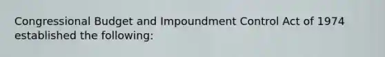 Congressional Budget and Impoundment Control Act of 1974 established the following: