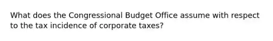 What does the Congressional Budget Office assume with respect to the tax incidence of corporate taxes?