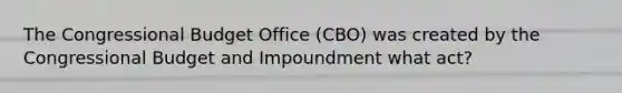 The Congressional Budget Office (CBO) was created by the Congressional Budget and Impoundment what act?