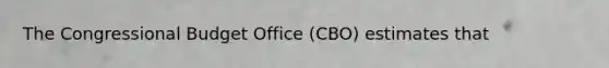 The Congressional Budget Office (CBO) estimates that