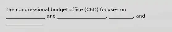 the congressional budget office (CBO) focuses on ________________ and ____________________, __________, and _______________