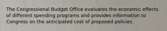 The Congressional Budget Office evaluates the economic effects of different spending programs and provides information to Congress on the anticipated cost of proposed policies.