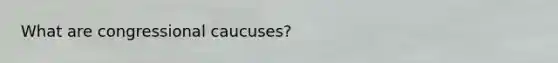 What are congressional caucuses?