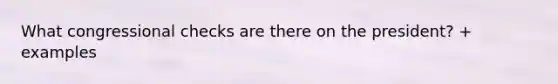 What congressional checks are there on the president? + examples