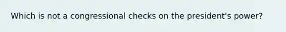 Which is not a congressional checks on the president's power?