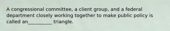 A congressional committee, a client group, and a federal department closely working together to make public policy is called an__________ triangle.