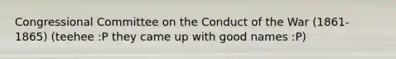 Congressional Committee on the Conduct of the War (1861-1865) (teehee :P they came up with good names :P)