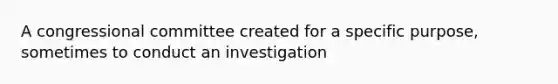 A congressional committee created for a specific purpose, sometimes to conduct an investigation