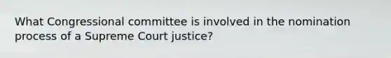 What Congressional committee is involved in the nomination process of a Supreme Court justice?