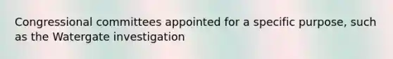 Congressional committees appointed for a specific purpose, such as the Watergate investigation