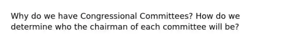 Why do we have Congressional Committees? How do we determine who the chairman of each committee will be?