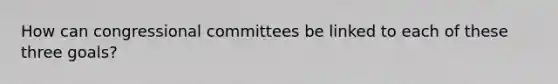 How can congressional committees be linked to each of these three goals?