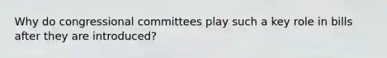 Why do congressional committees play such a key role in bills after they are introduced?