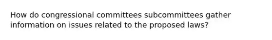 How do congressional committees subcommittees gather information on issues related to the proposed laws?