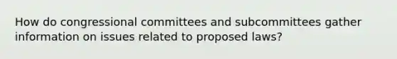 How do congressional committees and subcommittees gather information on issues related to proposed laws?