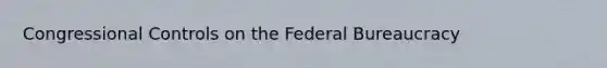 Congressional Controls on the Federal Bureaucracy