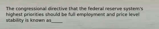 The congressional directive that the federal reserve system's highest priorities should be full employment and price level stability is known as_____