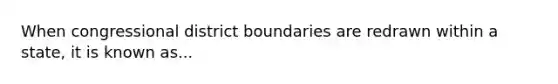 When congressional district boundaries are redrawn within a state, it is known as...