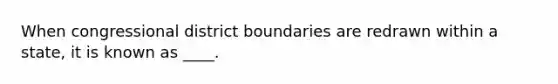 When congressional district boundaries are redrawn within a state, it is known as ____.