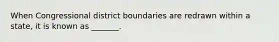 When Congressional district boundaries are redrawn within a state, it is known as _______.