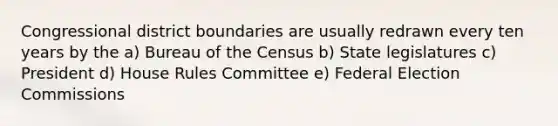 Congressional district boundaries are usually redrawn every ten years by the a) Bureau of the Census b) State legislatures c) President d) House Rules Committee e) Federal Election Commissions