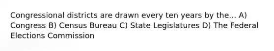 Congressional districts are drawn every ten years by the... A) Congress B) Census Bureau C) State Legislatures D) The Federal Elections Commission