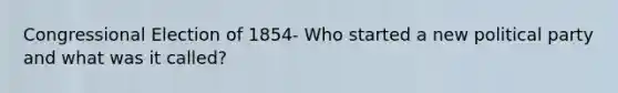 Congressional Election of 1854- Who started a new political party and what was it called?