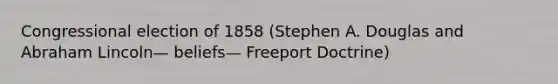 Congressional election of 1858 (Stephen A. Douglas and Abraham Lincoln— beliefs— Freeport Doctrine)