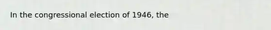 In the congressional election of 1946, the