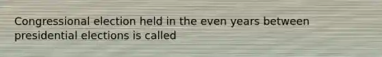 Congressional election held in the even years between presidential elections is called