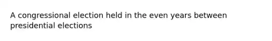 A congressional election held in the even years between presidential elections