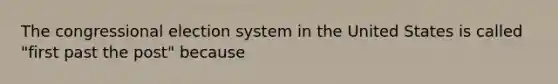 The congressional election system in the United States is called "first past the post" because