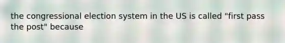 the congressional election system in the US is called "first pass the post" because