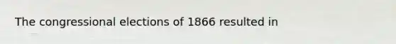 The congressional elections of 1866 resulted in