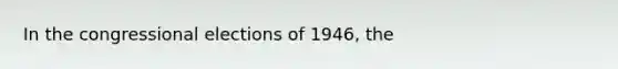 In the congressional elections of 1946, the