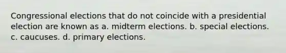 Congressional elections that do not coincide with a presidential election are known as a. midterm elections. b. special elections. c. caucuses. d. primary elections.