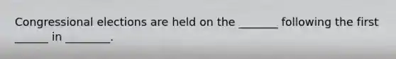 Congressional elections are held on the _______ following the first ______ in ________.