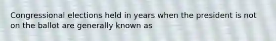 Congressional elections held in years when the president is not on the ballot are generally known as