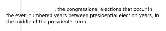 ____________________ : the congressional elections that occur in the even-numbered years between presidential election years, in the middle of the president's term