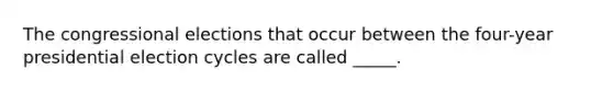 The congressional elections that occur between the four-year presidential election cycles are called _____.