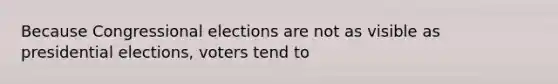 Because Congressional elections are not as visible as presidential elections, voters tend to